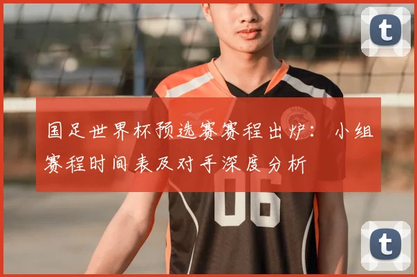 国足世界杯预选赛赛程出炉：小组赛程时间表及对手深度分析