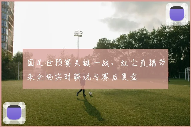 国足世预赛关键一战，红尘直播带来全场实时解说与赛后复盘
