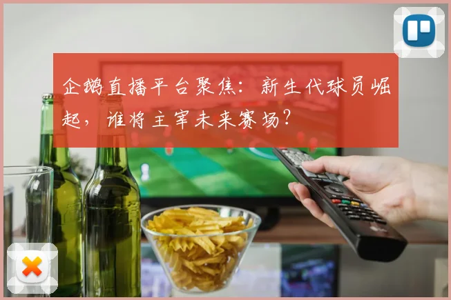 企鹅直播平台聚焦：新生代球员崛起，谁将主宰未来赛场？