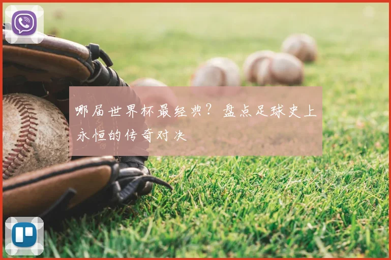 哪届世界杯最经典？盘点足球史上永恒的传奇对决