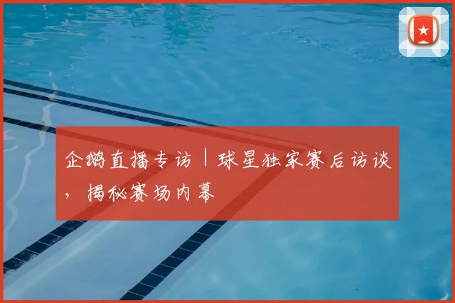 企鹅直播专访｜球星独家赛后访谈，揭秘赛场内幕