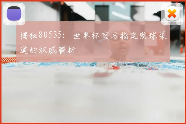 揭秘80535：世界杯官方指定购球渠道的权威解析