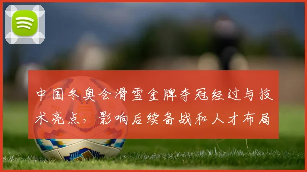 中国冬奥会滑雪金牌夺冠经过与技术亮点，影响后续备战和人才布局