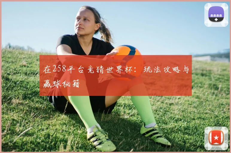 在258平台竞猜世界杯：玩法攻略与赢球秘籍