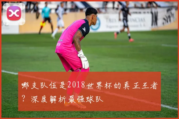 哪支队伍是2018世界杯的真正王者？深度解析最强球队
