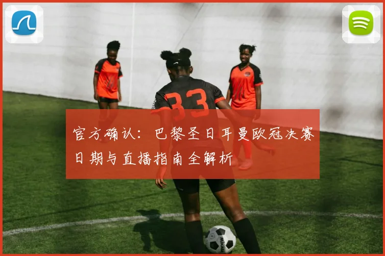 官方确认：巴黎圣日耳曼欧冠决赛日期与直播指南全解析