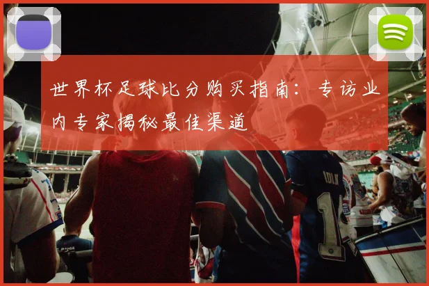 世界杯足球比分购买指南：专访业内专家揭秘最佳渠道