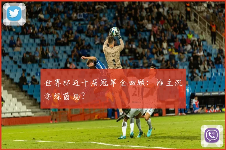 世界杯近十届冠军全回顾:谁主沉浮绿茵场?