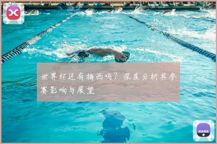 世界杯还有梅西吗？深度分析其参赛影响与展望