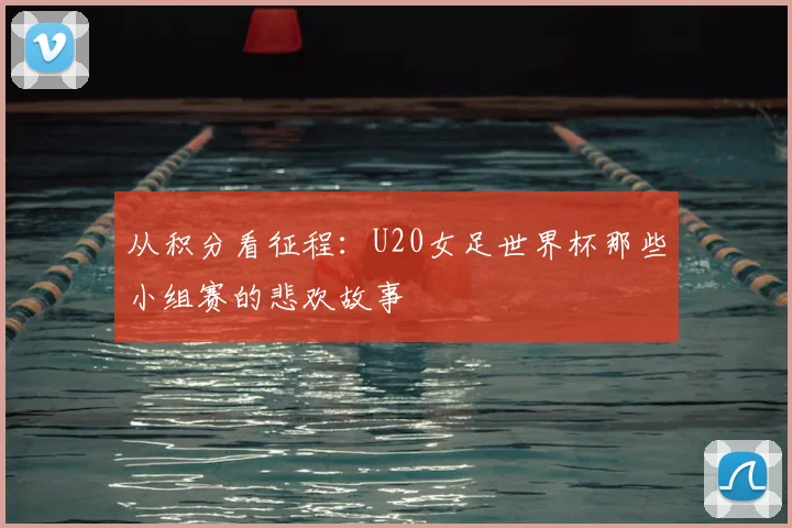 从积分看征程：U20女足世界杯那些小组赛的悲欢故事
