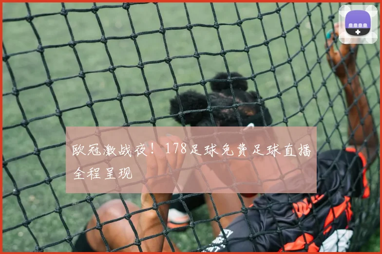 欧冠激战夜！178足球免费足球直播全程呈现