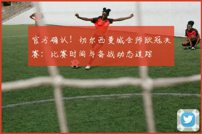 官方确认！切尔西曼城会师欧冠决赛：比赛时间与备战动态追踪