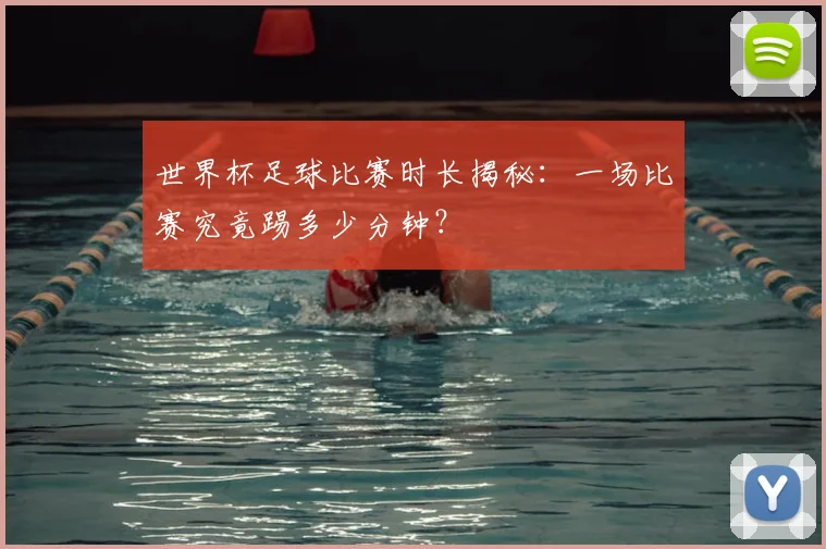 世界杯足球比赛时长揭秘：一场比赛究竟踢多少分钟？