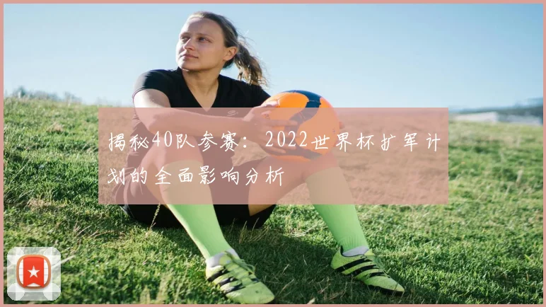 揭秘40队参赛：2022世界杯扩军计划的全面影响分析
