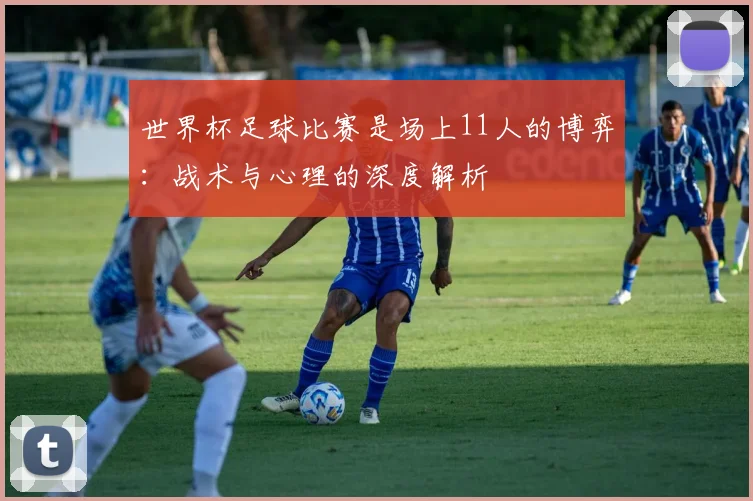 世界杯足球比赛是场上11人的博弈：战术与心理的深度解析