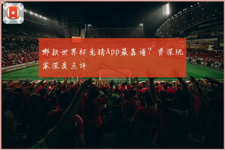 哪款世界杯竞猜App最靠谱？资深玩家深度点评