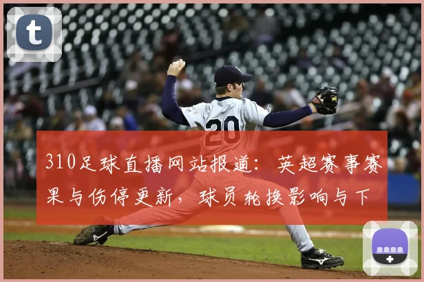 310足球直播网站报道：英超赛事赛果与伤停更新，球员轮换影响与下一场对位看点