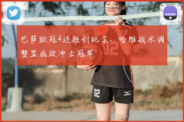 巴萨欧冠4连胜创纪录，哈维战术调整显成效冲击冠军