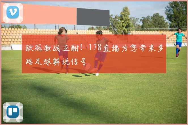 欧冠激战正酣！178直播为您带来多路足球解说信号