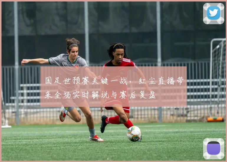 国足世预赛关键一战，红尘直播带来全场实时解说与赛后复盘