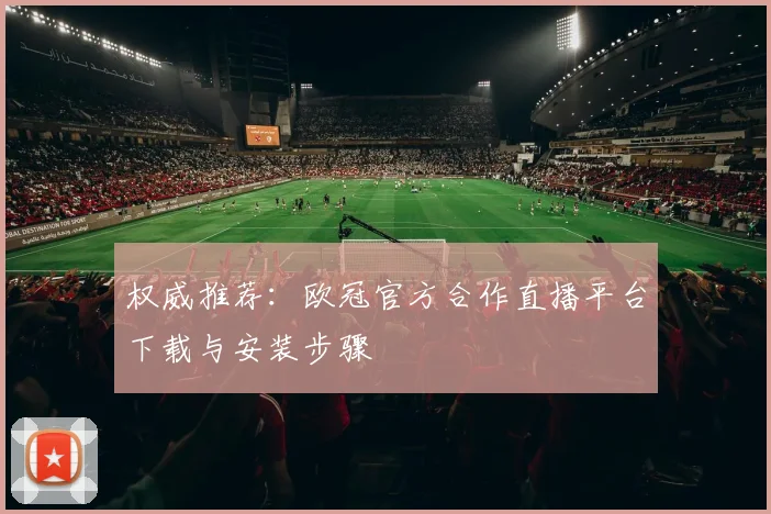 权威推荐：欧冠官方合作直播平台下载与安装步骤