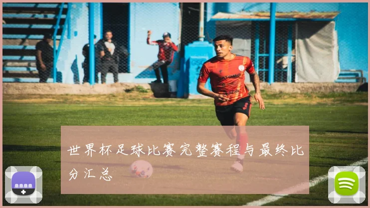世界杯足球比赛完整赛程与最终比分汇总