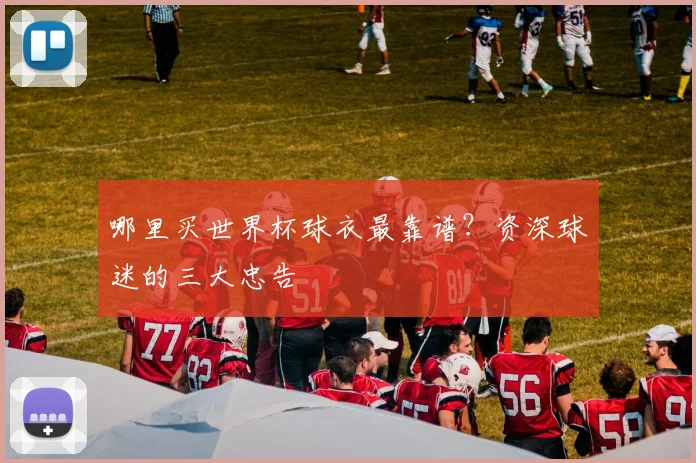 哪里买世界杯球衣最靠谱?资深球迷的三大忠告