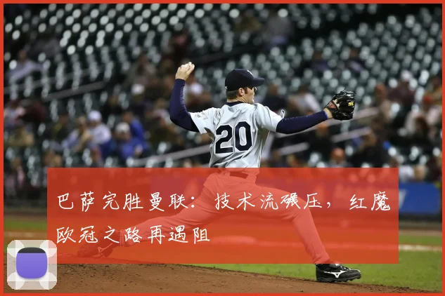 巴萨完胜曼联：技术流碾压，红魔欧冠之路再遇阻