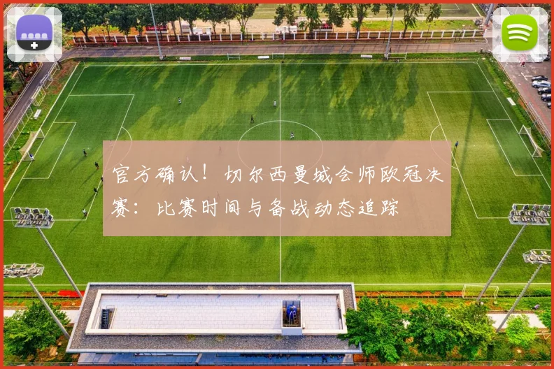 官方确认！切尔西曼城会师欧冠决赛：比赛时间与备战动态追踪