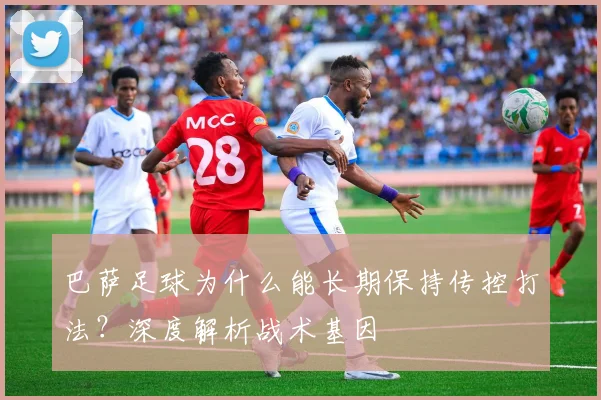 巴萨足球为什么能长期保持传控打法？深度解析战术基因