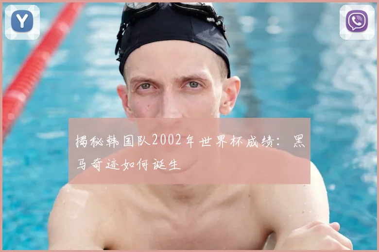 揭秘韩国队2002年世界杯成绩：黑马奇迹如何诞生