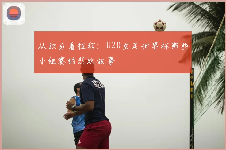 从积分看征程：U20女足世界杯那些小组赛的悲欢故事