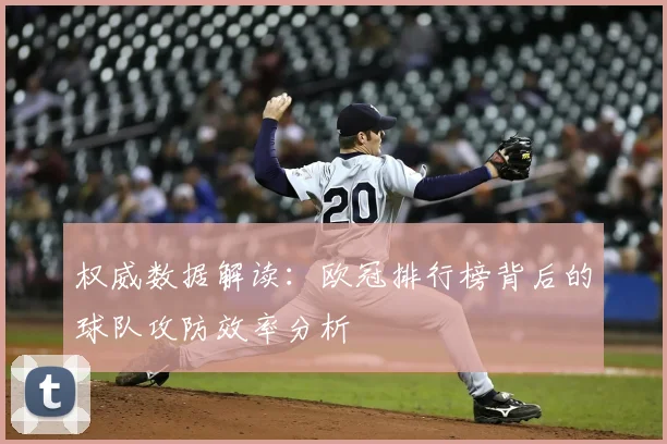 权威数据解读：欧冠排行榜背后的球队攻防效率分析