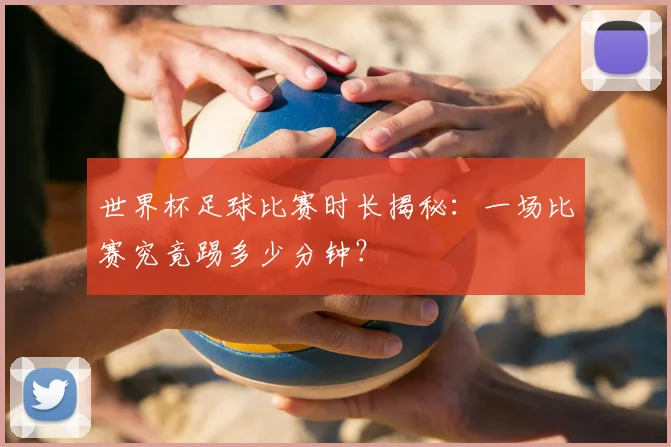 世界杯足球比赛时长揭秘：一场比赛究竟踢多少分钟？