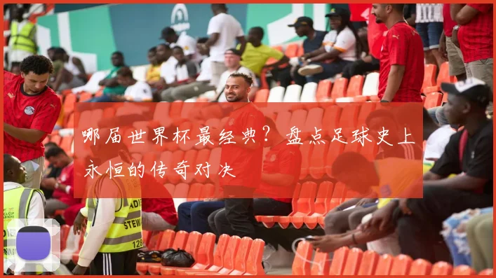 哪届世界杯最经典？盘点足球史上永恒的传奇对决