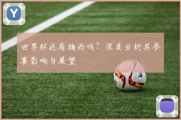 世界杯还有梅西吗？深度分析其参赛影响与展望